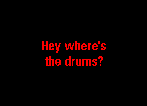 Hey where's

the drums?