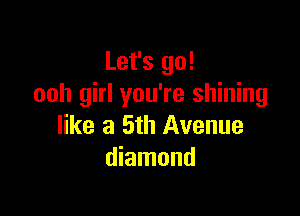 Let's go!
ooh girl you're shining

like a 5th Avenue
diamond