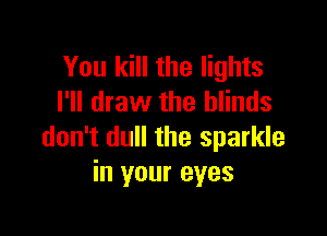 You kill the lights
I'll draw the blinds

don't dull the sparkle
in your eyes