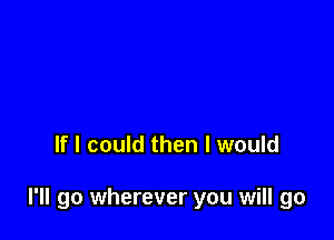 If I could then I would

I'll go wherever you will go