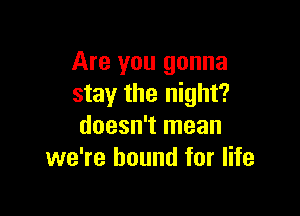 Are you gonna
stay the night?

doesn't mean
we're bound for life