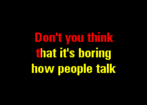 Don't you think

that it's boring
how people talk