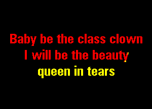 Baby he the class clown

I will be the beauty
queen in tears