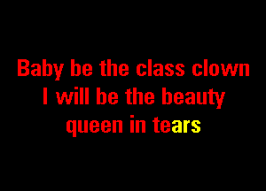 Baby he the class clown

I will be the beauty
queen in tears