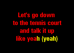 Let's go down
to the tennis court

and talk it up
like yeah (yeah)