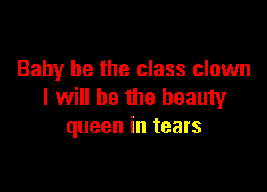 Baby he the class clown

I will be the beauty
queen in tears