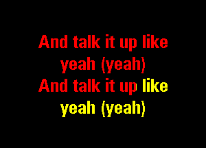 And talk it up like
yeah (yeah)

And talk it up like
yeah (yeah)