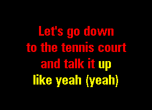 Let's go down
to the tennis court

and talk it up
like yeah (yeah)