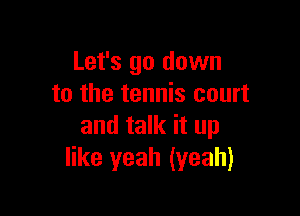 Let's go down
to the tennis court

and talk it up
like yeah (yeah)