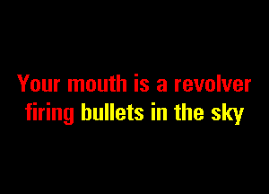 Your mouth is a revolver

firing bullets in the sky