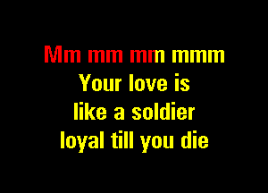 Mm mm mm mmm
Your love is

like a soldier
loyal till you die