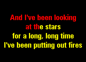 And I've been looking
at the stars

for a long, long time
I've been putting out fires