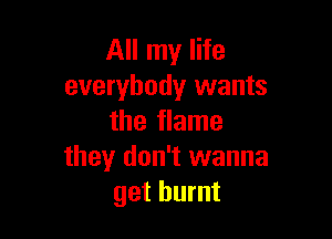 All my life
everybody wants

the flame
they don't wanna
get burnt