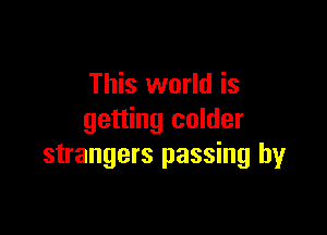 This world is

getting colder
strangers passing by
