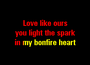 Love like ours

you light the spark
in my bonfire heart