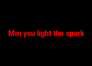 Mm you light the spark