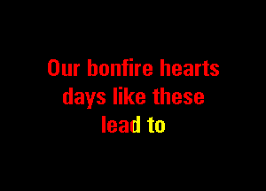 Our bonfire hearts

days like these
leadto