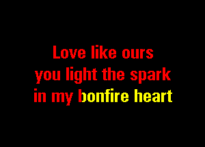 Love like ours

you light the spark
in my bonfire heart