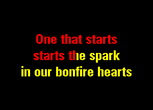 One that starts

starts the spark
in our bonfire hearts