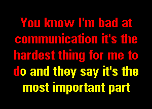 You know I'm bad at
communication it's the
hardest thing for me to
do and they say it's the

most important part