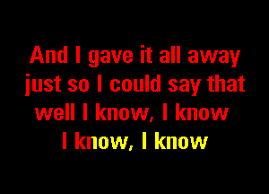 And I gave it all away
iust so I could say that

well I know, I know
I know, I know