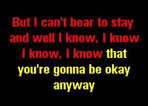 But I can't hear to stay
and well I know, I know
I know, I know that
you're gonna be okay
anyway