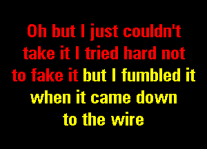 Oh but I iust couldn't
take it I tried hard not
to fake it but I fumbled it
when it came down
to the wire