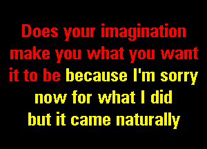 Does your imagination
make you what you want
it to be because I'm sorry

now for what I did
but it came naturally