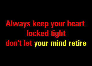 Always keep your heart

locked tight
don't let your mind retire