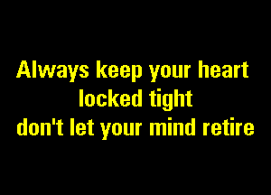 Always keep your heart

locked tight
don't let your mind retire