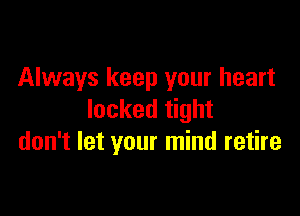 Always keep your heart

locked tight
don't let your mind retire