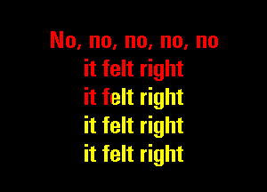 No, no, no, no, no
it felt right

it felt right
it felt right
it felt right