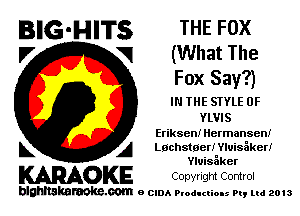 BIG-HITS THE Fox
V VI (What The

Fox Say?)

I THE STYLE 0F

YLVIS
Etiksen! Hermansen!

L A Lochstoer! YluisSkerI
Yluisaker

WOKE COpYrIght Control

blghnskaraokc.com o CIDA P'oducliOIs m, mi 2013