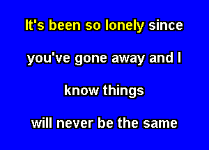 It's been so lonely since

you've gone away and I

know things

will never be the same