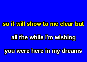 so it will show to me clear but

all the while I'm wishing

you were here in my dreams