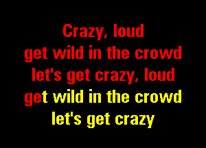 Crazy. loud
get wild in the crowd

let's get crazy, loud
get wild in the crowd
let's get crazy