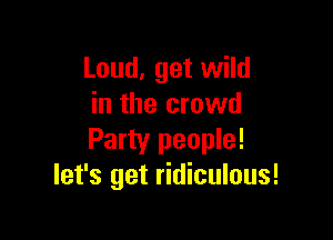 Loud, get wild
in the crowd

Party people!
let's get ridiculous!