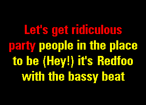 Let's get ridiculous
party people in the place
to he (Hey!) it's Redfoo

with the hassy heat