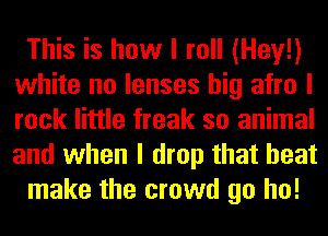 This is how I roll (Hey!)
white no lenses big afro I
rock little freak so animal
and when I drop that heat

make the crowd go ho!