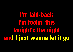I'm Iaid-back
I'm feelin' this

tonight's the night
and I just wanna let it go