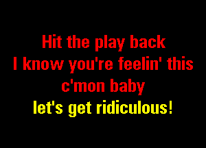 Hit the play back
I know you're feelin' this

c'mon baby
let's get ridiculous!