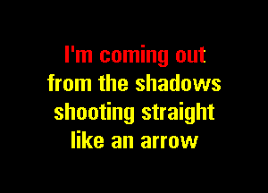 I'm coming out
from the shadows

shooting straight
like an arrow