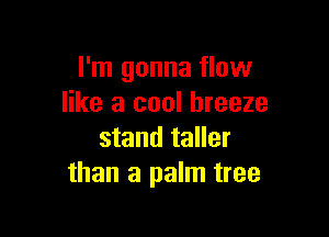 I'm gonna flow
like a cool breeze

stand taller
than a palm tree