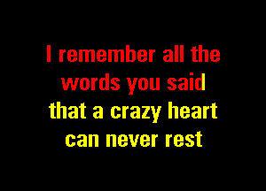 I remember all the
words you said

that a crazy heart
can never rest