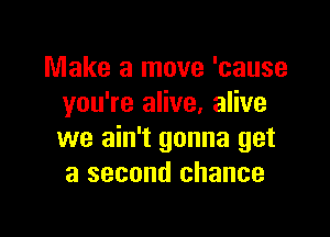 Make a move 'cause
you're alive, alive

we ain't gonna get
a second chance