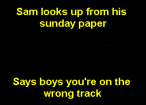 Sam looks up from .his
sunday paper

Says boys you're on the
wrong track