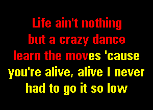 Life ain't nothing
but a crazy dance
learn the moves 'cause
you're alive, alive I never
had to go it so low