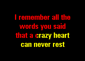 I remember all the
words you said

that a crazy heart
can never rest