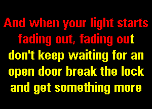 And when your light starts
fading out, fading out
don't keep waiting for an
open door break the lock
and get something more