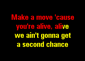 Make a move 'cause
you're alive, alive

we ain't gonna get
a second chance